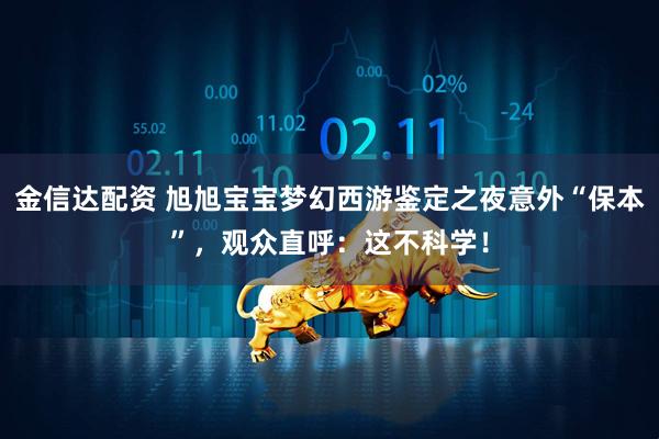 金信达配资 旭旭宝宝梦幻西游鉴定之夜意外“保本”,观众直呼:这不科学!