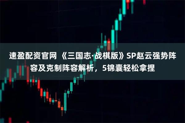速盈配资官网 《三国志·战棋版》SP赵云强势阵容及克制阵容解析,5锦囊轻松拿捏