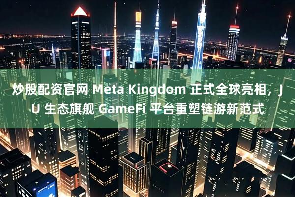 炒股配资官网 Meta Kingdom 正式全球亮相,JU 生态旗舰 GameFi 平台重塑链游新范式