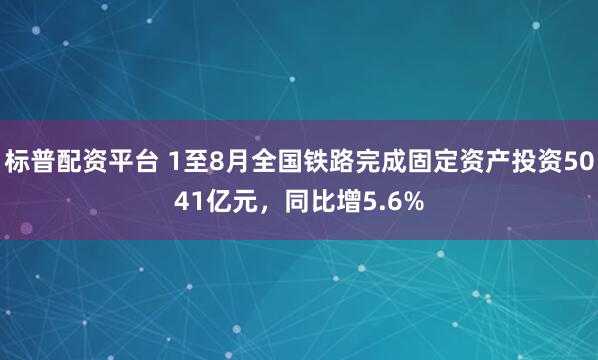 标普配资平台 1至8月全国铁路完成固定资产投资5041亿元,同比增5.6%