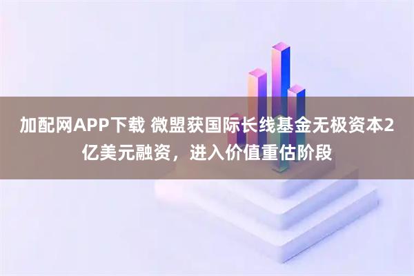 加配网APP下载 微盟获国际长线基金无极资本2亿美元融资,进入价值重估阶段