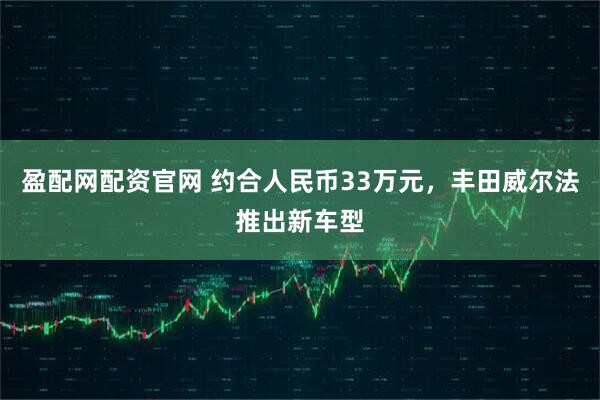 盈配网配资官网 约合人民币33万元,丰田威尔法推出新车型