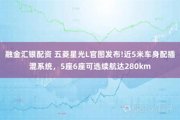 融金汇银配资 五菱星光L官图发布!近5米车身配插混系统,5座6座可选续航达280km