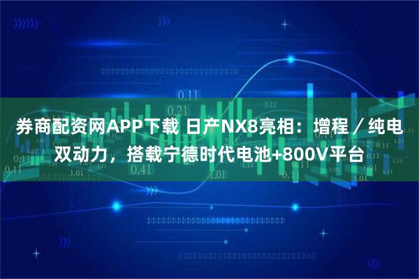 券商配资网APP下载 日产NX8亮相:增程/纯电双动力,搭载宁德时代电池+800V平台
