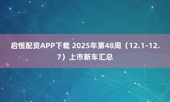 启恒配资APP下载 2025年第48周(12.1-12.7)上市新车汇总