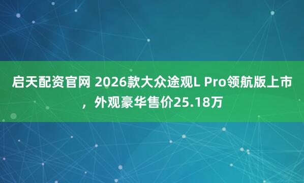 启天配资官网 2026款大众途观L Pro领航版上市,外观豪华售价25.18万