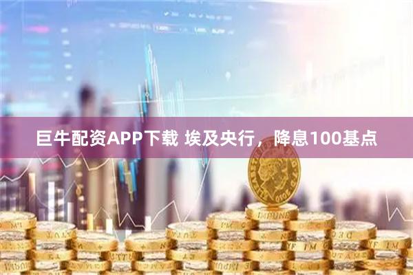 巨牛配资APP下载 埃及央行，降息100基点