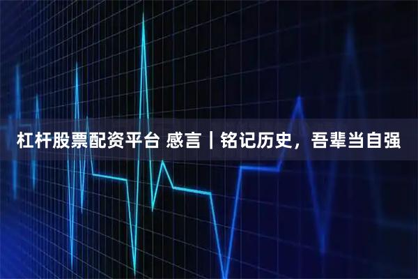 杠杆股票配资平台 感言|铭记历史,吾辈当自强