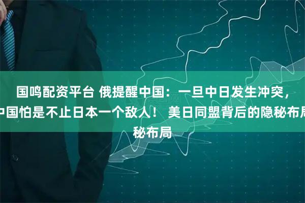 国鸣配资平台 俄提醒中国:一旦中日发生冲突,中国怕是不止日本一个敌人! 美日同盟背后的隐秘布局