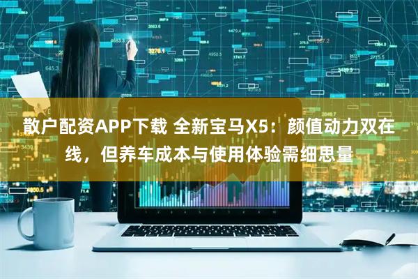 散户配资APP下载 全新宝马X5:颜值动力双在线,但养车成本与使用体验需细思量