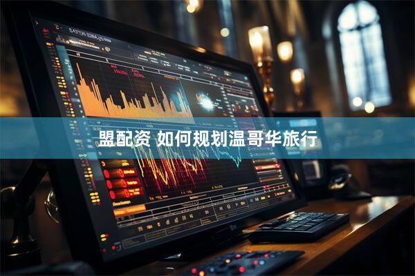 盟配资 如何规划温哥华旅行