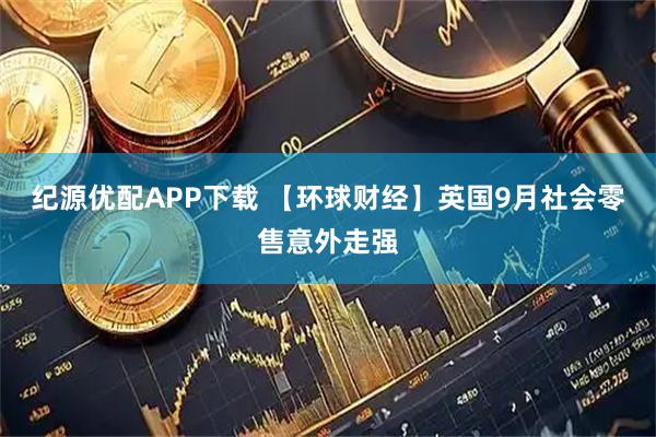 纪源优配APP下载 【环球财经】英国9月社会零售意外走强