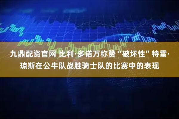 九鼎配资官网 比利·多诺万称赞“破坏性”特雷·琼斯在公牛队战胜骑士队的比赛中的表现