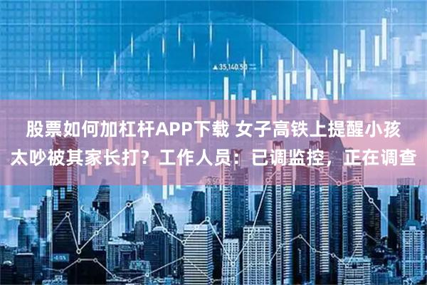 股票如何加杠杆APP下载 女子高铁上提醒小孩太吵被其家长打？工作人员：已调监控，正在调查