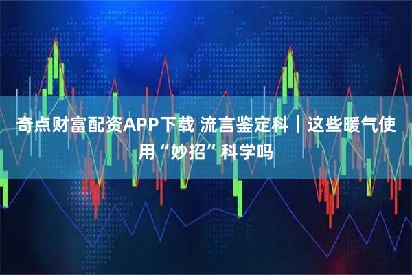 奇点财富配资APP下载 流言鉴定科|这些暖气使用“妙招”科学吗
