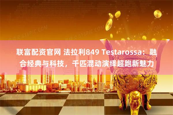 联富配资官网 法拉利849 Testarossa：融合经典与科技，千匹混动演绎超跑新魅力