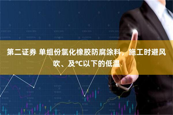 第二证券 单组份氯化橡胶防腐涂料，施工时避风吹、及℃以下的低温