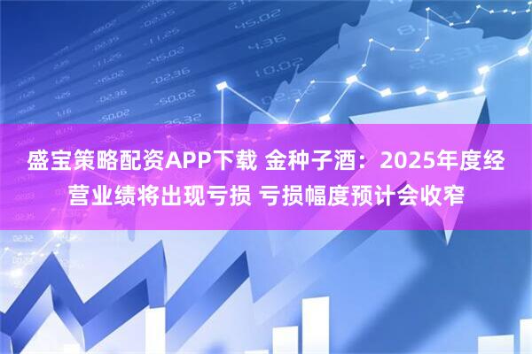 盛宝策略配资APP下载 金种子酒：2025年度经营业绩将出现亏损 亏损幅度预计会收窄