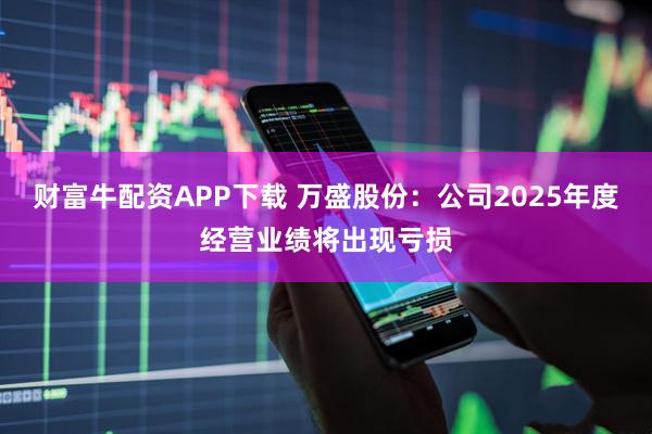 财富牛配资APP下载 万盛股份：公司2025年度经营业绩将出现亏损