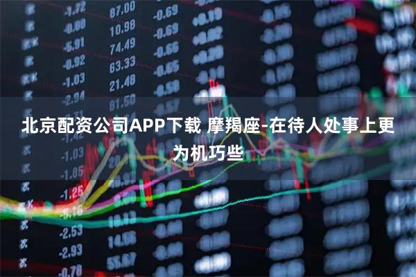 北京配资公司APP下载 摩羯座-在待人处事上更为机巧些