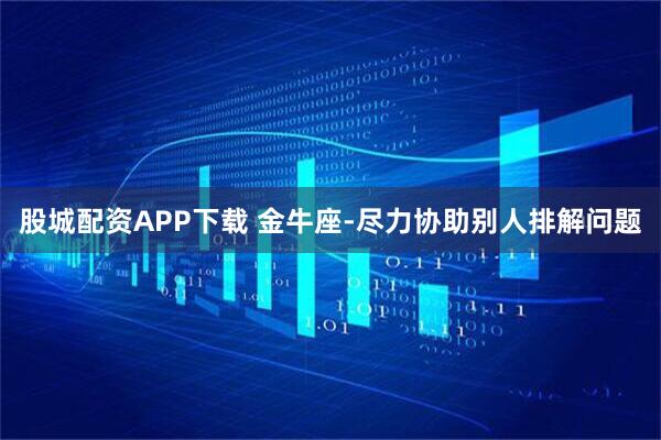 股城配资APP下载 金牛座-尽力协助别人排解问题