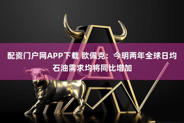 配资门户网APP下载 欧佩克：今明两年全球日均石油需求均将同比增加
