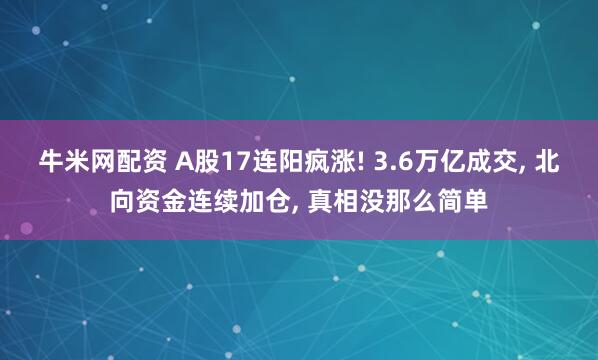 牛米网配资 A股17连阳疯涨! 3.6万亿成交, 北向资金连续加仓, 真相没那么简单
