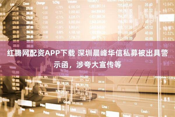 红腾网配资APP下载 深圳晨峰华信私募被出具警示函，涉夸大宣传等