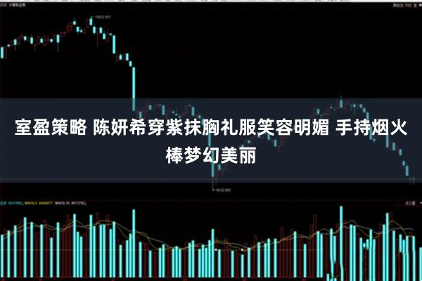 室盈策略 陈妍希穿紫抹胸礼服笑容明媚 手持烟火棒梦幻美丽