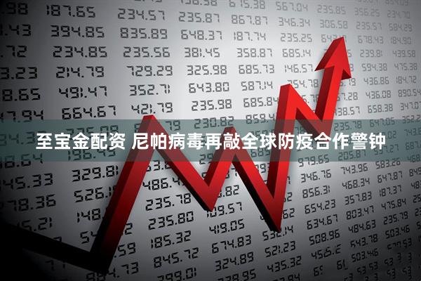 至宝金配资 尼帕病毒再敲全球防疫合作警钟