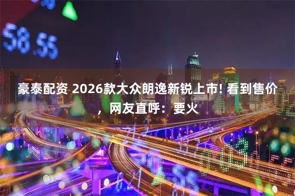 豪泰配资 2026款大众朗逸新锐上市! 看到售价，网友直呼：要火