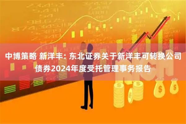 中博策略 新洋丰: 东北证券关于新洋丰可转换公司债券2024年度受托管理事务报告