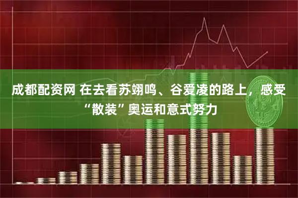 成都配资网 在去看苏翊鸣、谷爱凌的路上，感受“散装”奥运和意式努力