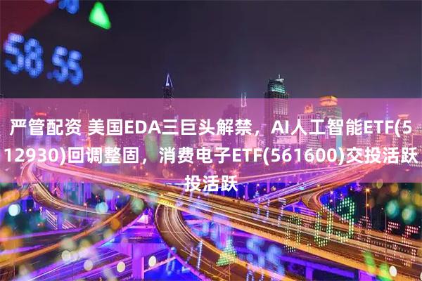 严管配资 美国EDA三巨头解禁，AI人工智能ETF(512930)回调整固，消费电子ETF(561600)交投活跃