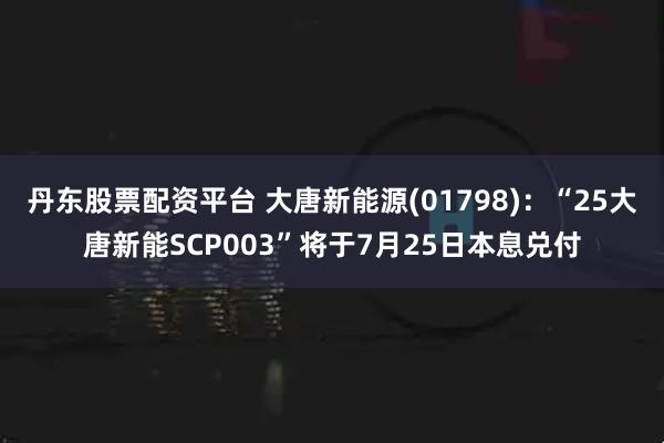 丹东股票配资平台 大唐新能源(01798)：“25大唐新能SCP003”将于7月25日本息兑付