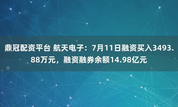 鼎冠配资平台 航天电子：7月11日融资买入3493.88万元，融资融券余额14.98亿元