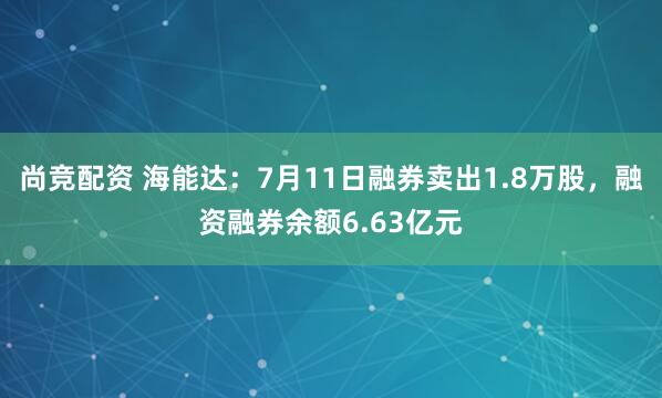 尚竞配资 海能达：7月11日融券卖出1.8万股，融资融券余额6.63亿元