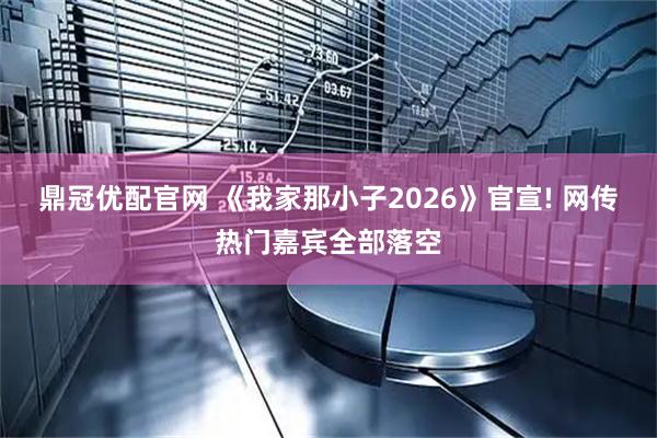 鼎冠优配官网 《我家那小子2026》官宣! 网传热门嘉宾全部落空