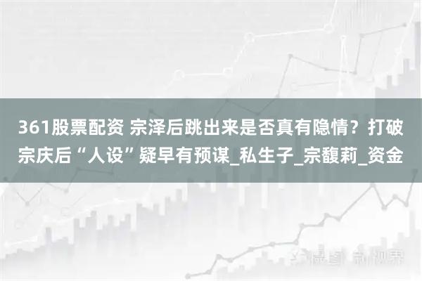 361股票配资 宗泽后跳出来是否真有隐情？打破宗庆后“人设”疑早有预谋_私生子_宗馥莉_资金