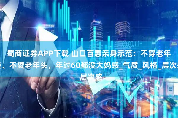 蜀商证券APP下载 山口百惠亲身示范：不穿老年装、不烫老年头，年过60都没大妈感_气质_风格_层次感