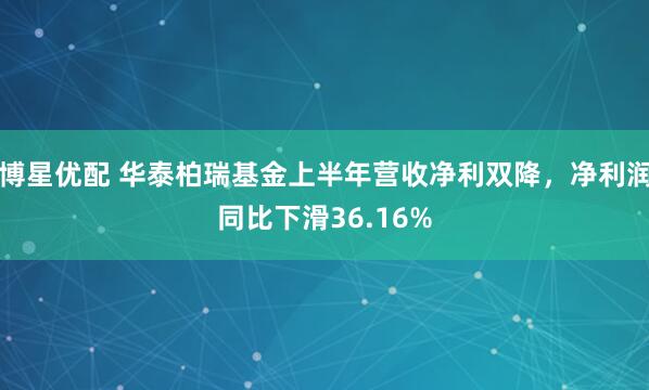 博星优配 华泰柏瑞基金上半年营收净利双降，净利润同比下滑36.16%