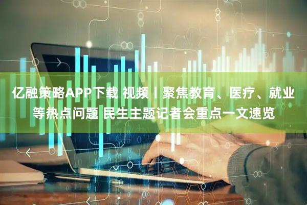 亿融策略APP下载 视频丨聚焦教育、医疗、就业等热点问题 民生主题记者会重点一文速览