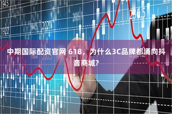 中期国际配资官网 618，为什么3C品牌都涌向抖音商城?