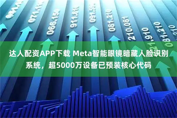 达人配资APP下载 Meta智能眼镜暗藏人脸识别系统，超5000万设备已预装核心代码