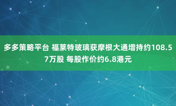 多多策略平台 福莱特玻璃获摩根大通增持约108.57万股 每股作价约6.8港元