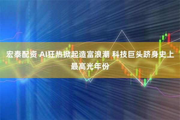 宏泰配资 AI狂热掀起造富浪潮 科技巨头跻身史上最高光年份